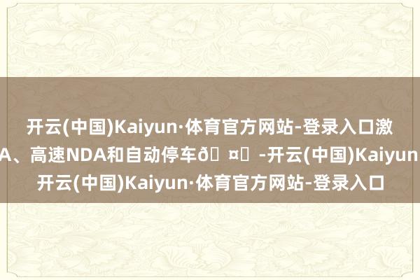 开云(中国)Kaiyun·体育官方网站-登录入口激光雷达版可达成城区NDA、高速NDA和自动停车🤔-开云(中国)Kaiyun·体育官方网站-登录入口