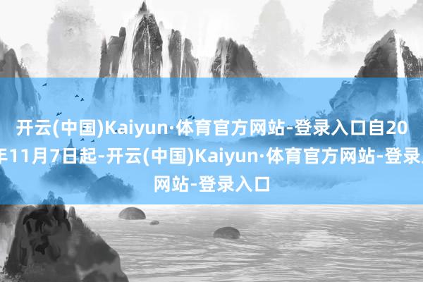 开云(中国)Kaiyun·体育官方网站-登录入口自2024年11月7日起-开云(中国)Kaiyun·体育官方网站-登录入口