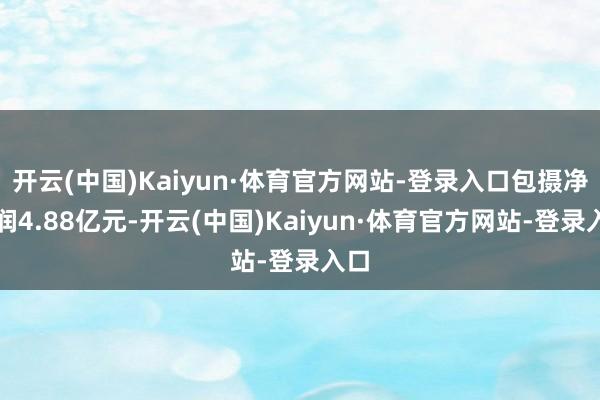 开云(中国)Kaiyun·体育官方网站-登录入口包摄净利润4.88亿元-开云(中国)Kaiyun·体育官方网站-登录入口
