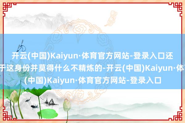 开云(中国)Kaiyun·体育官方网站-登录入口还要天禀干嘛？陆泽关于这身份并莫得什么不精炼的-开云(中国)Kaiyun·体育官方网站-登录入口