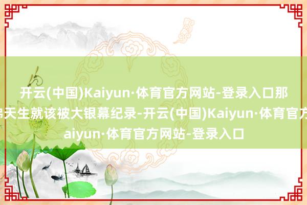 开云(中国)Kaiyun·体育官方网站-登录入口那张坚定的脸仿佛天生就该被大银幕纪录-开云(中国)Kaiyun·体育官方网站-登录入口