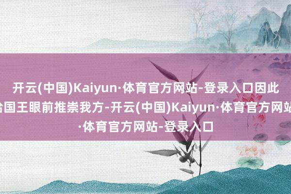 开云(中国)Kaiyun·体育官方网站-登录入口因此处处在玛哈国王眼前推崇我方-开云(中国)Kaiyun·体育官方网站-登录入口