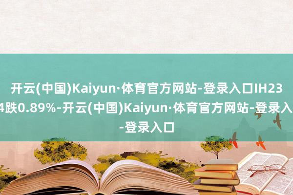 开云(中国)Kaiyun·体育官方网站-登录入口IH2304跌0.89%-开云(中国)Kaiyun·体育官方网站-登录入口