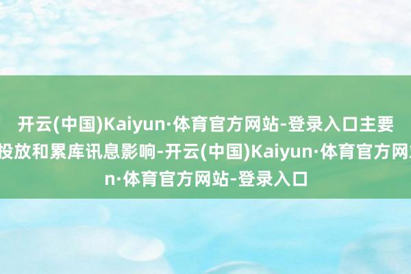 开云(中国)Kaiyun·体育官方网站-登录入口主要受新增产能投放和累库讯息影响-开云(中国)Kaiyun·体育官方网站-登录入口