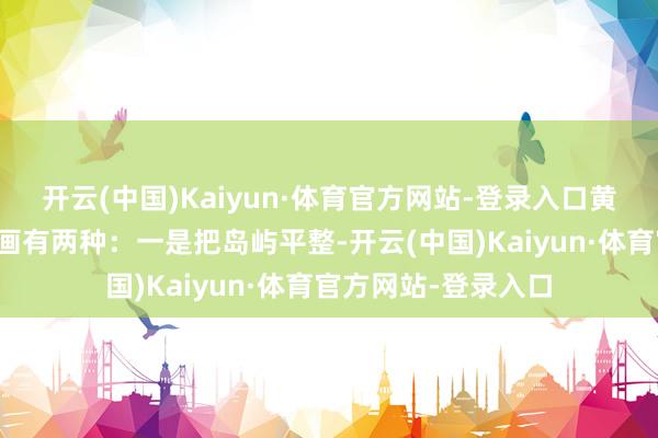 开云(中国)Kaiyun·体育官方网站-登录入口黄岩岛具体施工有策画有两种:一是把岛屿平整-开云(中国)Kaiyun·体育官方网站-登录入口