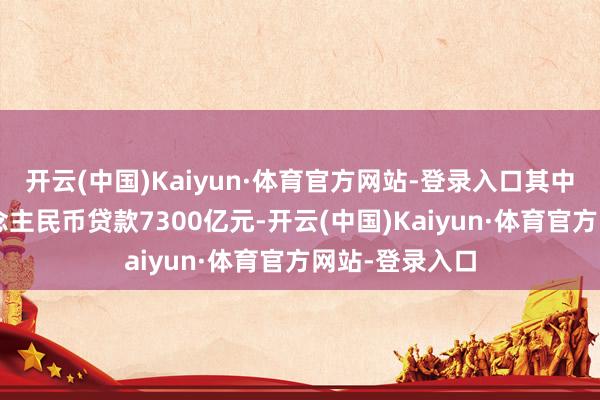 开云(中国)Kaiyun·体育官方网站-登录入口其中4月新增东说念主民币贷款7300亿元-开云(中国)Kaiyun·体育官方网站-登录入口