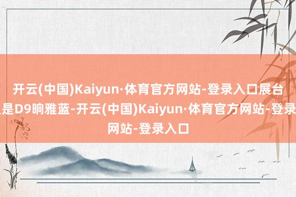 开云(中国)Kaiyun·体育官方网站-登录入口展台右边是D9晌雅蓝-开云(中国)Kaiyun·体育官方网站-登录入口