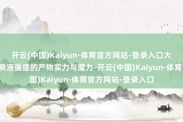 开云(中国)Kaiyun·体育官方网站-登录入口大书特书地展现着五粮液强盛的产物实力与魔力-开云(中国)Kaiyun·体育官方网站-登录入口