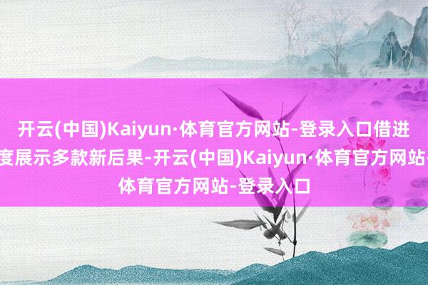 开云(中国)Kaiyun·体育官方网站-登录入口借进博舞台初度展示多款新后果-开云(中国)Kaiyun·体育官方网站-登录入口