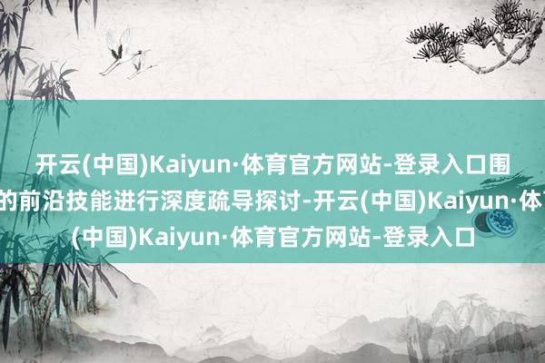 开云(中国)Kaiyun·体育官方网站-登录入口围绕国表里食物科学中的前沿技能进行深度疏导探讨-开云(中国)Kaiyun·体育官方网站-登录入口