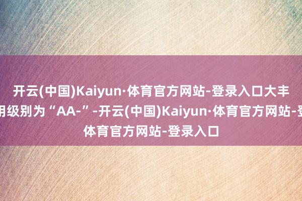 开云(中国)Kaiyun·体育官方网站-登录入口大丰转债信用级别为“AA-”-开云(中国)Kaiyun·体育官方网站-登录入口
