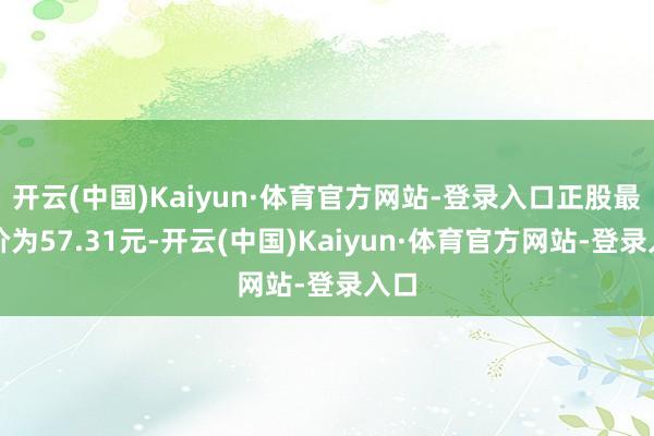 开云(中国)Kaiyun·体育官方网站-登录入口正股最新价为57.31元-开云(中国)Kaiyun·体育官方网站-登录入口