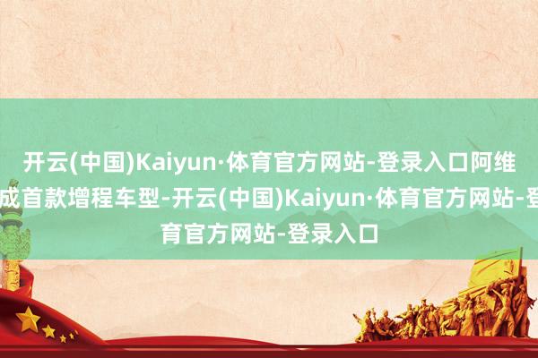 开云(中国)Kaiyun·体育官方网站-登录入口阿维塔07看成首款增程车型-开云(中国)Kaiyun·体育官方网站-登录入口