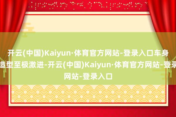 开云(中国)Kaiyun·体育官方网站-登录入口车身侧面造型至极激进-开云(中国)Kaiyun·体育官方网站-登录入口