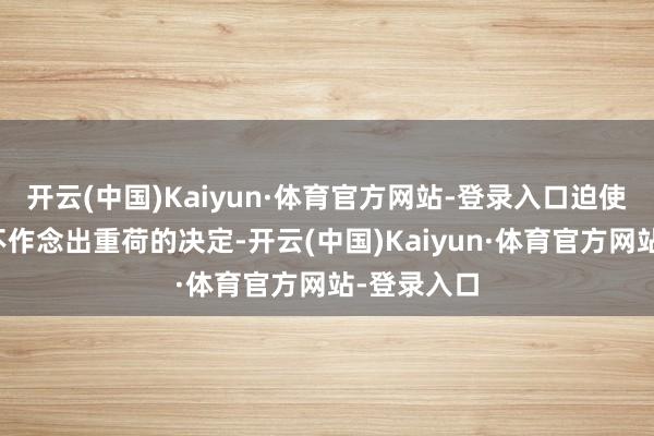 开云(中国)Kaiyun·体育官方网站-登录入口迫使公司不得不作念出重荷的决定-开云(中国)Kaiyun·体育官方网站-登录入口