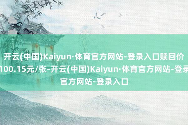 开云(中国)Kaiyun·体育官方网站-登录入口赎回价钱为100.15元/张-开云(中国)Kaiyun·体育官方网站-登录入口