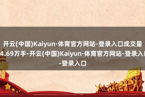 开云(中国)Kaiyun·体育官方网站-登录入口成交量14.69万手-开云(中国)Kaiyun·体育官方网站-登录入口