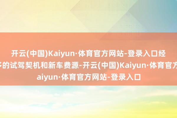 开云(中国)Kaiyun·体育官方网站-登录入口经常大约赢得更多的试驾契机和新车费源-开云(中国)Kaiyun·体育官方网站-登录入口