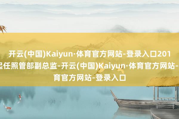 开云(中国)Kaiyun·体育官方网站-登录入口2019年2月起任照管部副总监-开云(中国)Kaiyun·体育官方网站-登录入口