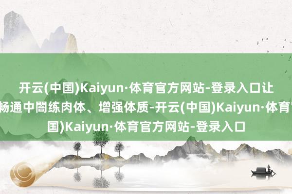 开云(中国)Kaiyun·体育官方网站-登录入口让学生在自得的体育畅通中闇练肉体、增强体质-开云(中国)Kaiyun·体育官方网站-登录入口