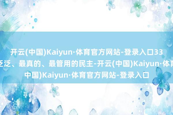 开云(中国)Kaiyun·体育官方网站-登录入口33.社会主义民主是最泛泛、最真的、最管用的民主-开云(中国)Kaiyun·体育官方网站-登录入口