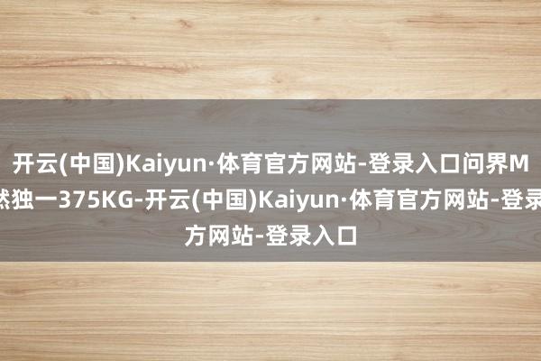 开云(中国)Kaiyun·体育官方网站-登录入口问界M5竟然独一375KG-开云(中国)Kaiyun·体育官方网站-登录入口