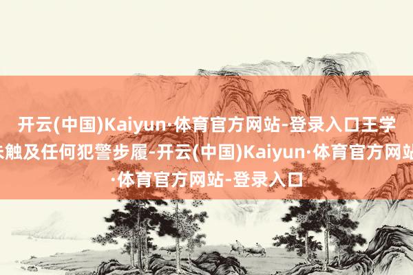 开云(中国)Kaiyun·体育官方网站-登录入口王学军先生并未触及任何犯警步履-开云(中国)Kaiyun·体育官方网站-登录入口