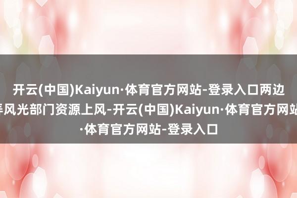 开云(中国)Kaiyun·体育官方网站-登录入口两边将充分愚弄风光部门资源上风-开云(中国)Kaiyun·体育官方网站-登录入口