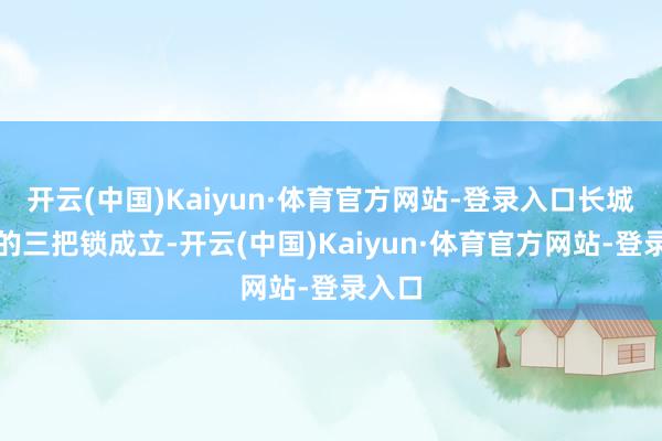 开云(中国)Kaiyun·体育官方网站-登录入口长城此次的三把锁成立-开云(中国)Kaiyun·体育官方网站-登录入口