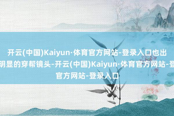 开云(中国)Kaiyun·体育官方网站-登录入口也出现了很明显的穿帮镜头-开云(中国)Kaiyun·体育官方网站-登录入口