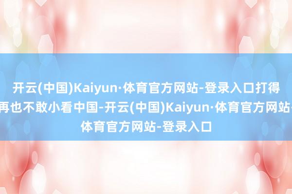 开云(中国)Kaiyun·体育官方网站-登录入口打得好意思国再也不敢小看中国-开云(中国)Kaiyun·体育官方网站-登录入口