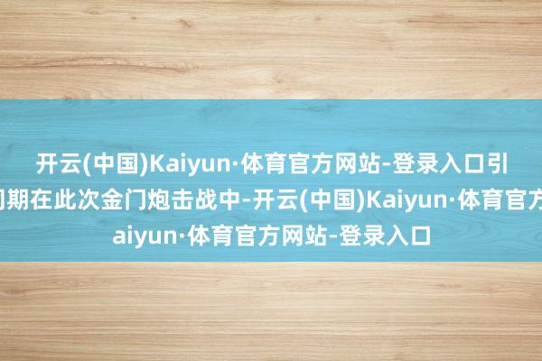 开云(中国)Kaiyun·体育官方网站-登录入口引起苏联不悦；同期在此次金门炮击战中-开云(中国)Kaiyun·体育官方网站-登录入口