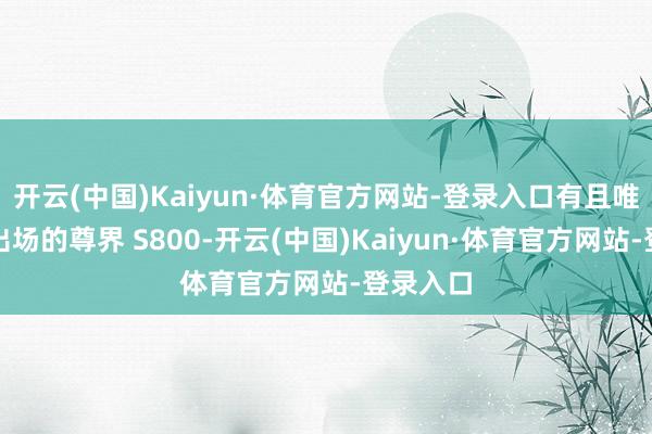 开云(中国)Kaiyun·体育官方网站-登录入口有且唯有压轴出场的尊界 S800-开云(中国)Kaiyun·体育官方网站-登录入口
