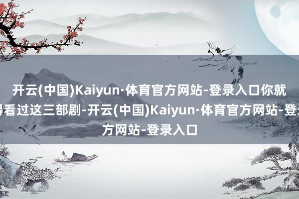 开云(中国)Kaiyun·体育官方网站-登录入口你就算莫得看过这三部剧-开云(中国)Kaiyun·体育官方网站-登录入口