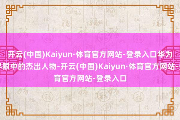 开云(中国)Kaiyun·体育官方网站-登录入口华为四肢此界限中的杰出人物-开云(中国)Kaiyun·体育官方网站-登录入口