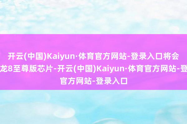 开云(中国)Kaiyun·体育官方网站-登录入口将会搭载骁龙8至尊版芯片-开云(中国)Kaiyun·体育官方网站-登录入口