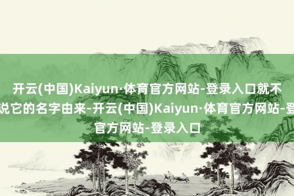 开云(中国)Kaiyun·体育官方网站-登录入口就不得不说说它的名字由来-开云(中国)Kaiyun·体育官方网站-登录入口