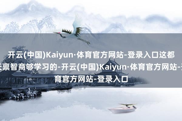 开云(中国)Kaiyun·体育官方网站-登录入口这都是需要天禀智商够学习的-开云(中国)Kaiyun·体育官方网站-登录入口