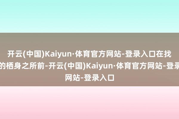 开云(中国)Kaiyun·体育官方网站-登录入口在找到新的栖身之所前-开云(中国)Kaiyun·体育官方网站-登录入口
