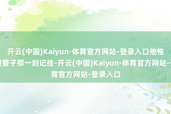 开云(中国)Kaiyun·体育官方网站-登录入口他惟有婉宁拔簪子那一刻记挂-开云(中国)Kaiyun·体育官方网站-登录入口