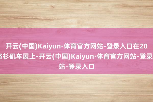 开云(中国)Kaiyun·体育官方网站-登录入口在2024洛杉矶车展上-开云(中国)Kaiyun·体育官方网站-登录入口