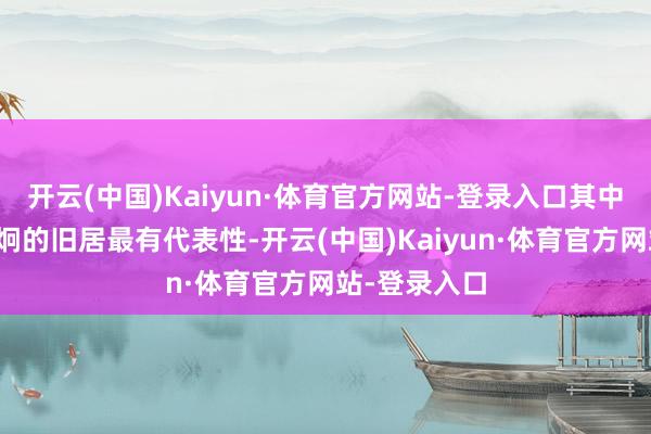 开云(中国)Kaiyun·体育官方网站-登录入口其中以状元赵以炯的旧居最有代表性-开云(中国)Kaiyun·体育官方网站-登录入口