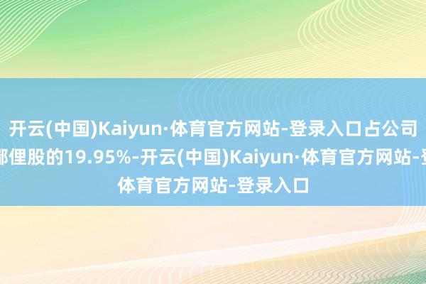 开云(中国)Kaiyun·体育官方网站-登录入口占公司已刊行鄙俚股的19.95%-开云(中国)Kaiyun·体育官方网站-登录入口