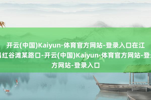 开云(中国)Kaiyun·体育官方网站-登录入口在江西南昌红谷滩某路口-开云(中国)Kaiyun·体育官方网站-登录入口