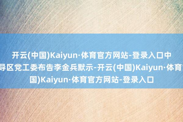 开云(中国)Kaiyun·体育官方网站-登录入口中共锦州经济技能开导区党工委布告李金兵默示-开云(中国)Kaiyun·体育官方网站-登录入口