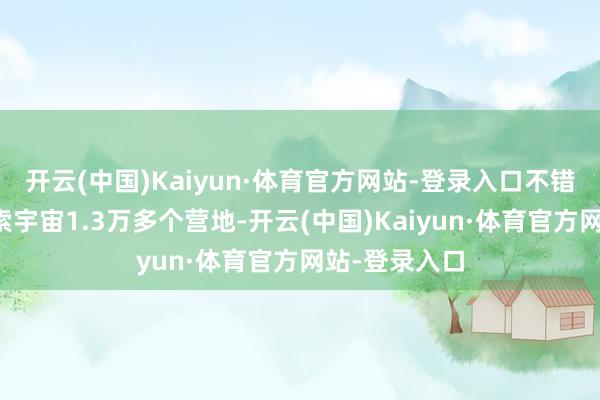开云(中国)Kaiyun·体育官方网站-登录入口不错更快捷的搜索宇宙1.3万多个营地-开云(中国)Kaiyun·体育官方网站-登录入口