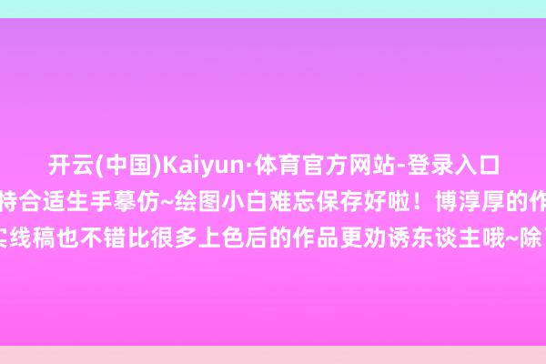 开云(中国)Kaiyun·体育官方网站-登录入口博淳厚的线条齐十分畅达独特合适生手摹仿~绘图小白难忘保存好啦！博淳厚的作品告诉咱们惟有基础够塌实线稿也不错比很多上色后的作品更劝诱东谈主哦~除了水手服除外还有其他一些可儿扮装~ 发布于：四川省-开云(中国)Kaiyun·体育官方网站-登录入口