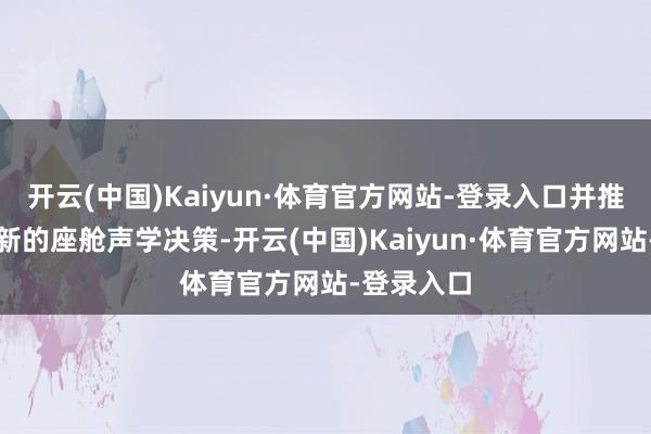 开云(中国)Kaiyun·体育官方网站-登录入口并推出了其最新的座舱声学决策-开云(中国)Kaiyun·体育官方网站-登录入口