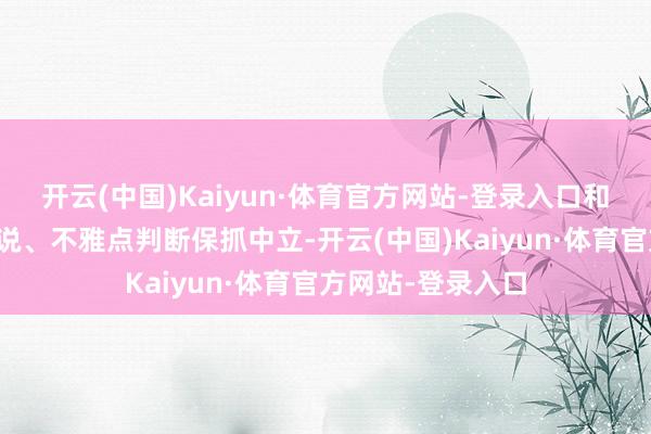 开云(中国)Kaiyun·体育官方网站-登录入口和讯网站对文中论说、不雅点判断保抓中立-开云(中国)Kaiyun·体育官方网站-登录入口