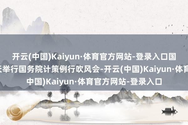 开云(中国)Kaiyun·体育官方网站-登录入口国务院新闻办公室当天举行国务院计策例行吹风会-开云(中国)Kaiyun·体育官方网站-登录入口